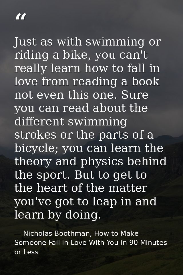 Just as with swimming or riding a bike, you can't really learn how to fall in love from reading a book not even this one — Nicholas Boothman, How to Make Someone Fall in Love With You in 90 Minutes or Less