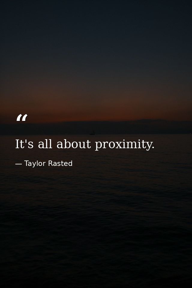 It's all about proximity. — Taylor Rasted