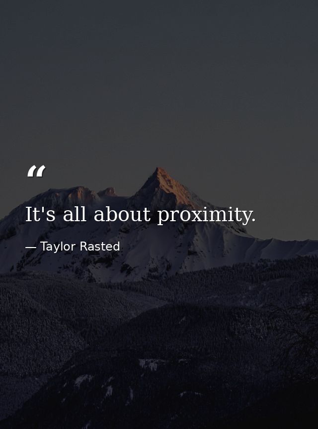 It's all about proximity. — Taylor Rasted
