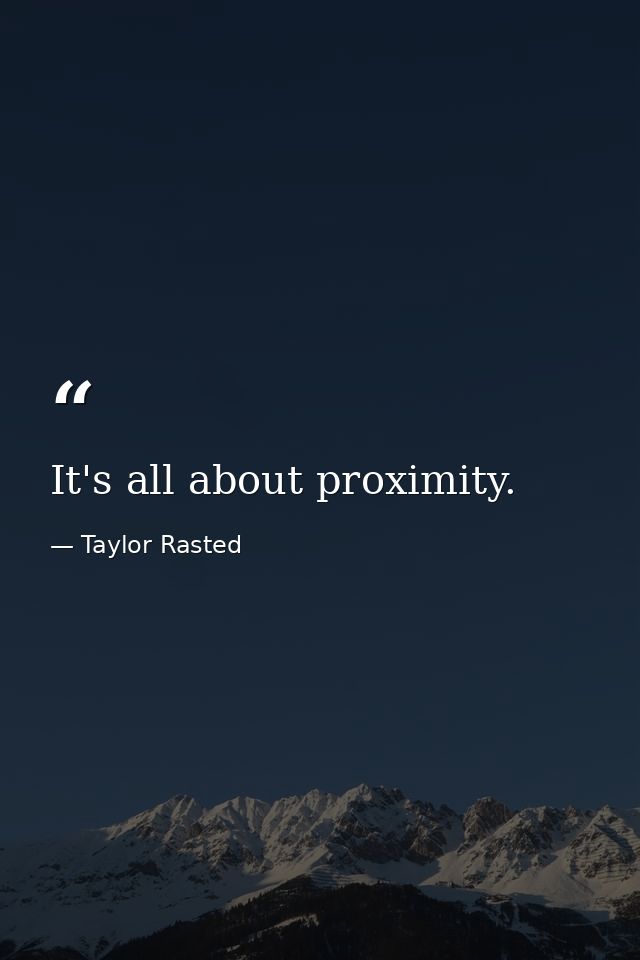 It's all about proximity. — Taylor Rasted