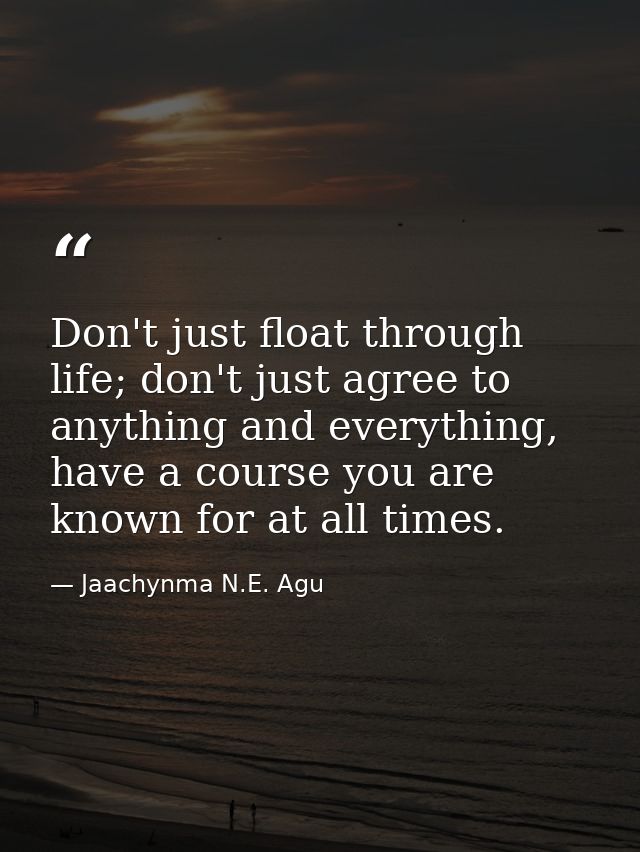 Don't just float through life; don't just agree to anything and everything, have a course you are known for at all times — Jaachynma N.E. Agu