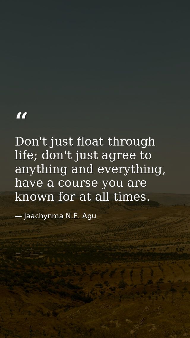 Don't just float through life; don't just agree to anything and everything, have a course you are known for at all times — Jaachynma N.E. Agu