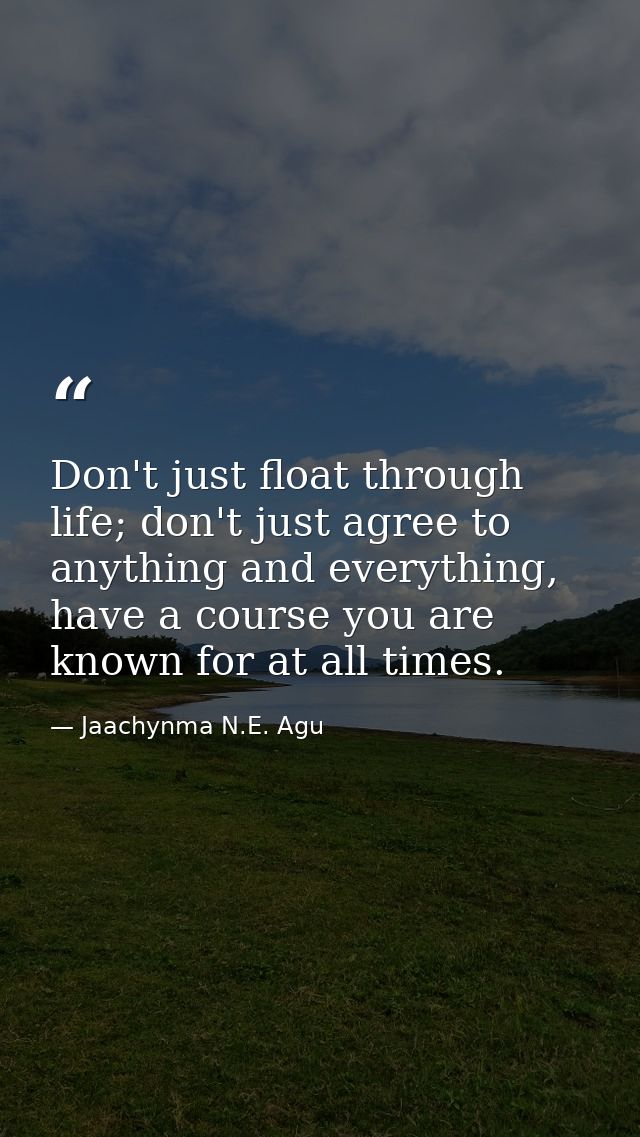 Don't just float through life; don't just agree to anything and everything, have a course you are known for at all times — Jaachynma N.E. Agu