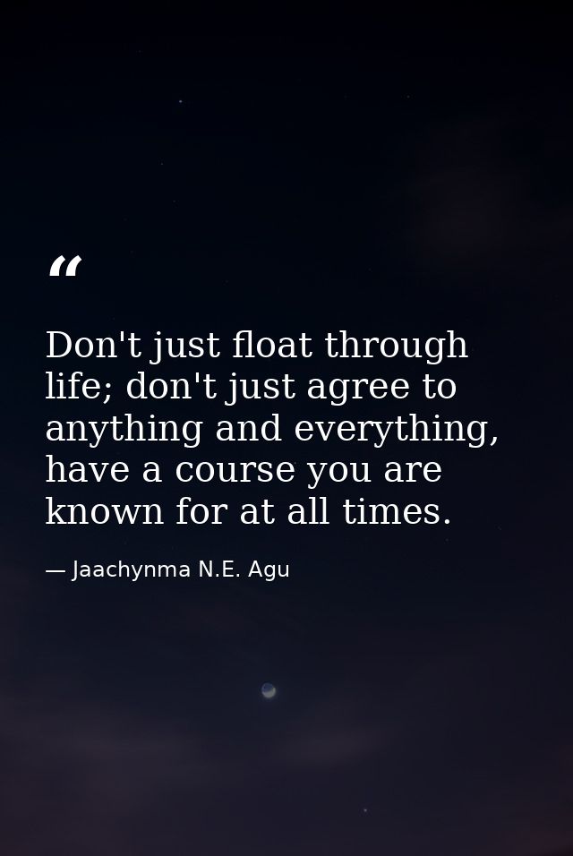 Don't just float through life; don't just agree to anything and everything, have a course you are known for at all times — Jaachynma N.E. Agu