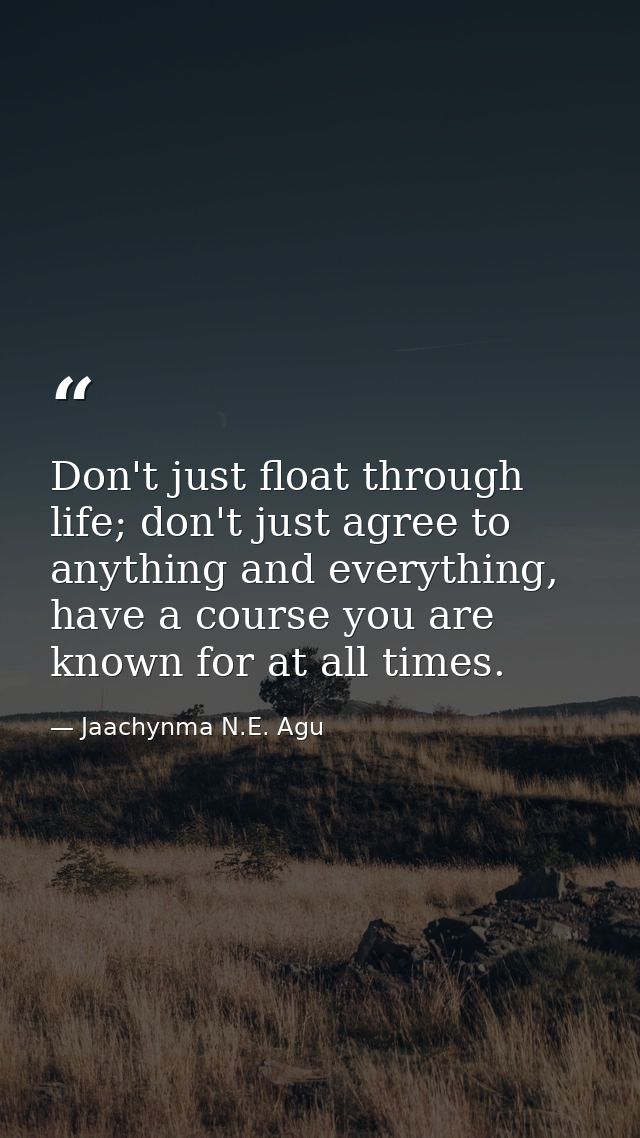 Don't just float through life; don't just agree to anything and everything, have a course you are known for at all times — Jaachynma N.E. Agu