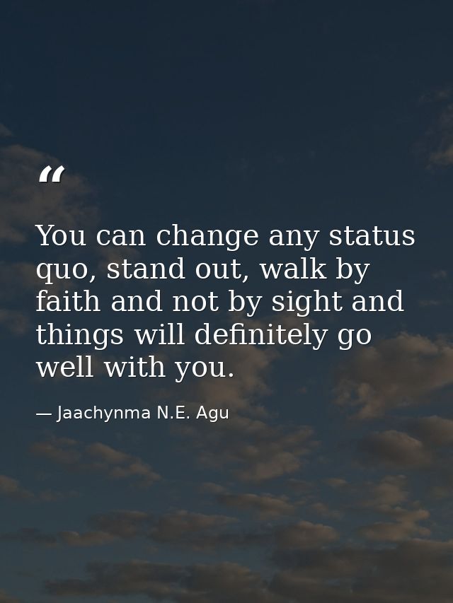 You can change any status quo, stand out, walk by faith and not by sight and things will definitely go well with you. — Jaachynma N.E. Agu