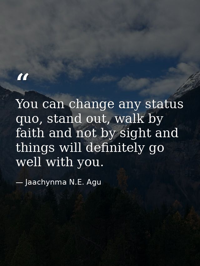 You can change any status quo, stand out, walk by faith and not by sight and things will definitely go well with you. — Jaachynma N.E. Agu