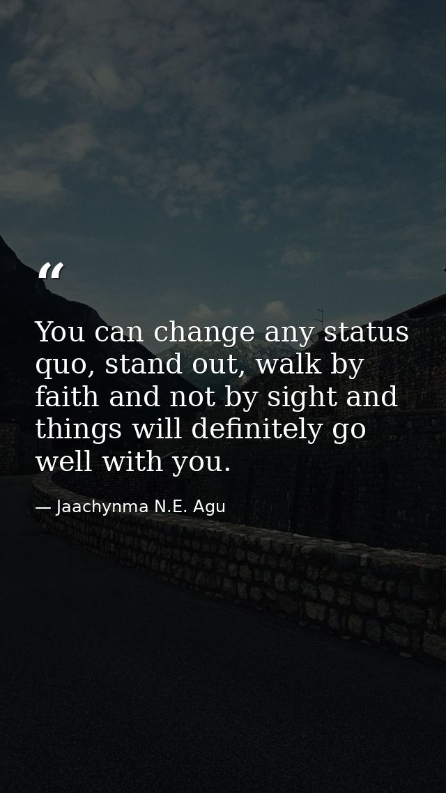 You can change any status quo, stand out, walk by faith and not by sight and things will definitely go well with you. — Jaachynma N.E. Agu