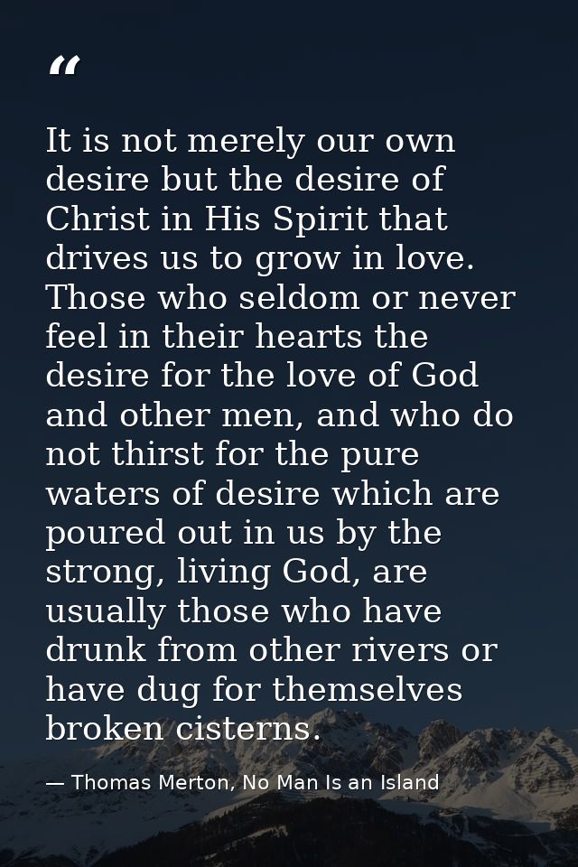 It is not merely our own desire but the desire of Christ in His Spirit that drives us to grow in love. Those who seldom  — Thomas Merton, No Man Is an Island