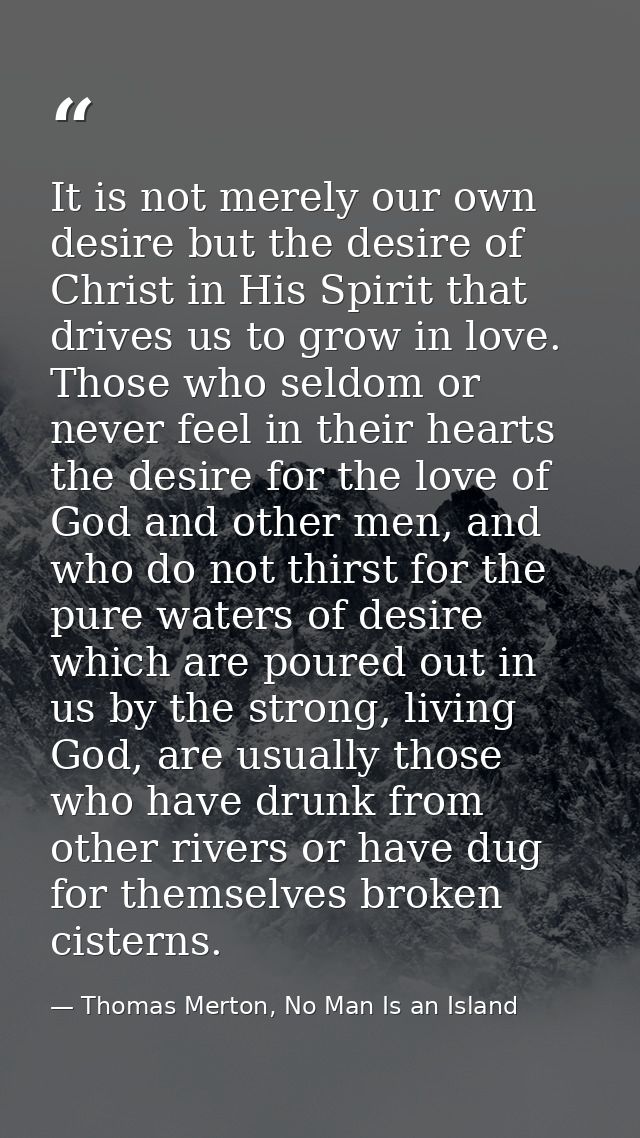 It is not merely our own desire but the desire of Christ in His Spirit that drives us to grow in love. Those who seldom  — Thomas Merton, No Man Is an Island