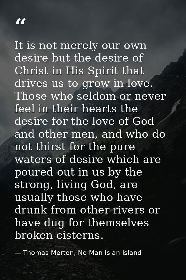 It is not merely our own desire but the desire of Christ in His Spirit that drives us to grow in love. Those who seldom  — Thomas Merton, No Man Is an Island