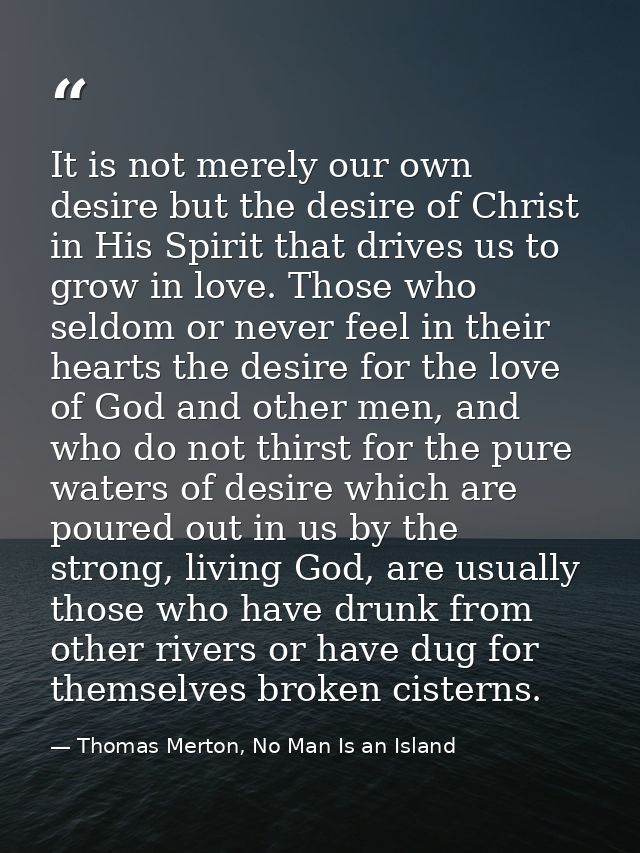 It is not merely our own desire but the desire of Christ in His Spirit that drives us to grow in love. Those who seldom  — Thomas Merton, No Man Is an Island