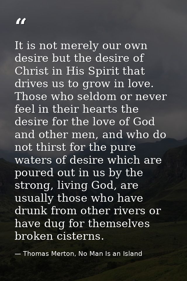 It is not merely our own desire but the desire of Christ in His Spirit that drives us to grow in love. Those who seldom  — Thomas Merton, No Man Is an Island