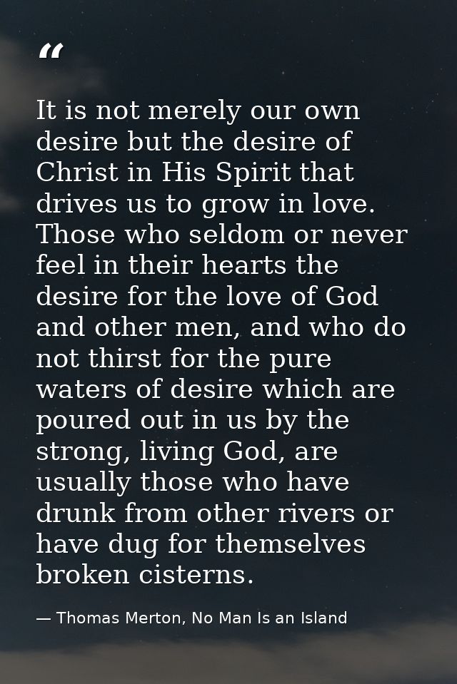 It is not merely our own desire but the desire of Christ in His Spirit that drives us to grow in love. Those who seldom  — Thomas Merton, No Man Is an Island