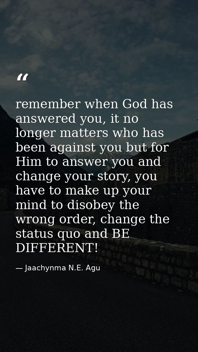 remember when God has answered you, it no longer matters who has been against you but for Him to answer you and change y — Jaachynma N.E. Agu