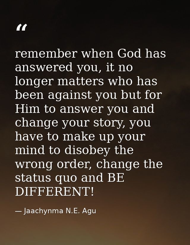 remember when God has answered you, it no longer matters who has been against you but for Him to answer you and change y — Jaachynma N.E. Agu