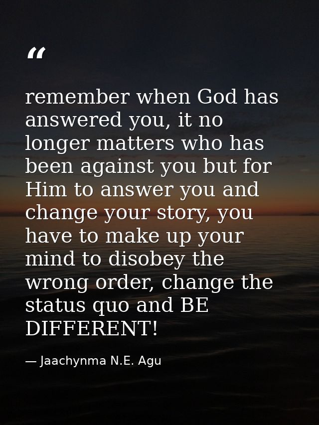 remember when God has answered you, it no longer matters who has been against you but for Him to answer you and change y — Jaachynma N.E. Agu