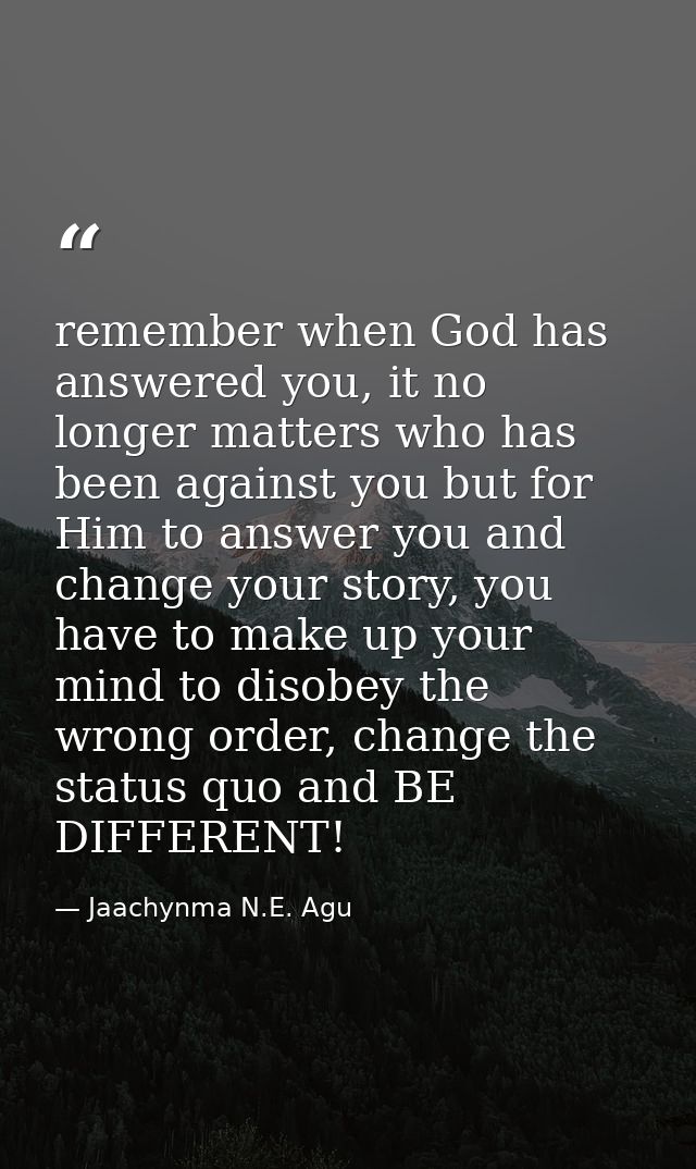 remember when God has answered you, it no longer matters who has been against you but for Him to answer you and change y — Jaachynma N.E. Agu