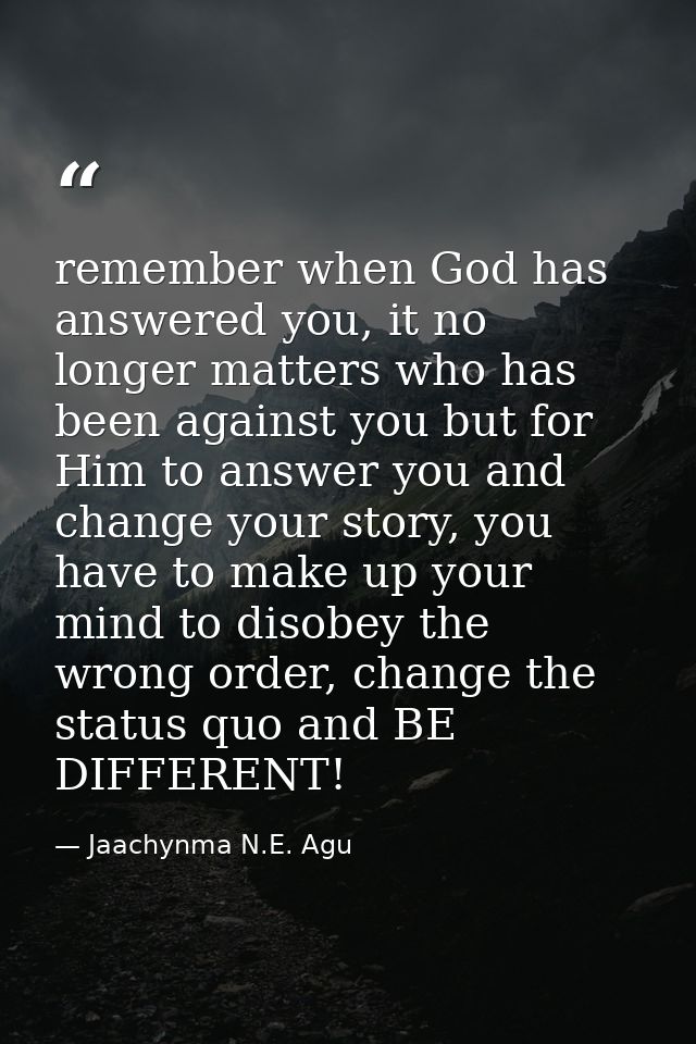 remember when God has answered you, it no longer matters who has been against you but for Him to answer you and change y — Jaachynma N.E. Agu
