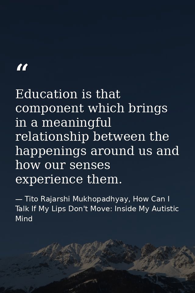 Education is that component which brings in a meaningful relationship between the happenings around us and how our sense — Tito Rajarshi Mukhopadhyay, How Can I Talk If My Lips Don't Move: Inside My Autistic Mind