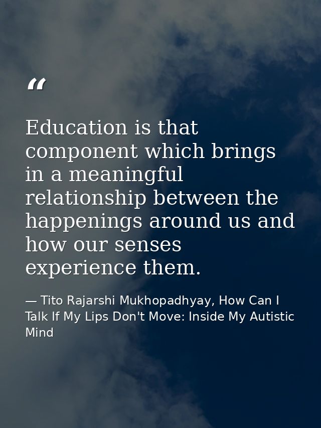 Education is that component which brings in a meaningful relationship between the happenings around us and how our sense — Tito Rajarshi Mukhopadhyay, How Can I Talk If My Lips Don't Move: Inside My Autistic Mind