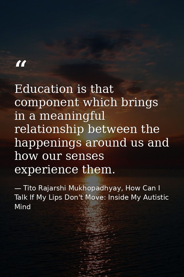 Education is that component which brings in a meaningful relationship between the happenings around us and how our sense — Tito Rajarshi Mukhopadhyay, How Can I Talk If My Lips Don't Move: Inside My Autistic Mind