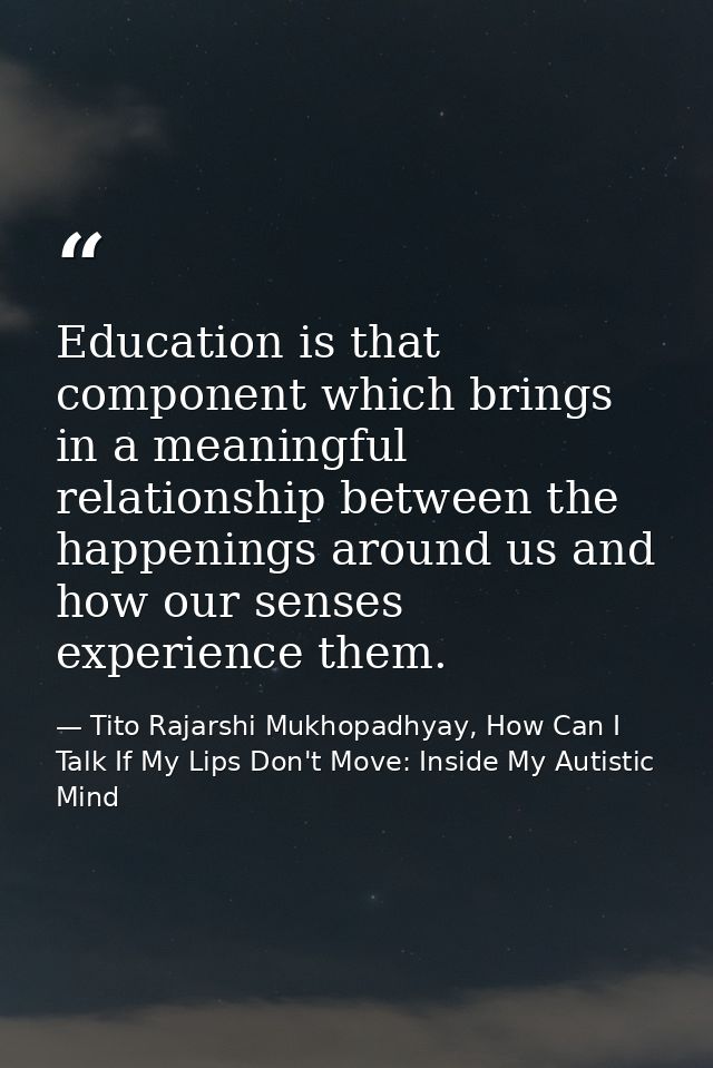 Education is that component which brings in a meaningful relationship between the happenings around us and how our sense — Tito Rajarshi Mukhopadhyay, How Can I Talk If My Lips Don't Move: Inside My Autistic Mind
