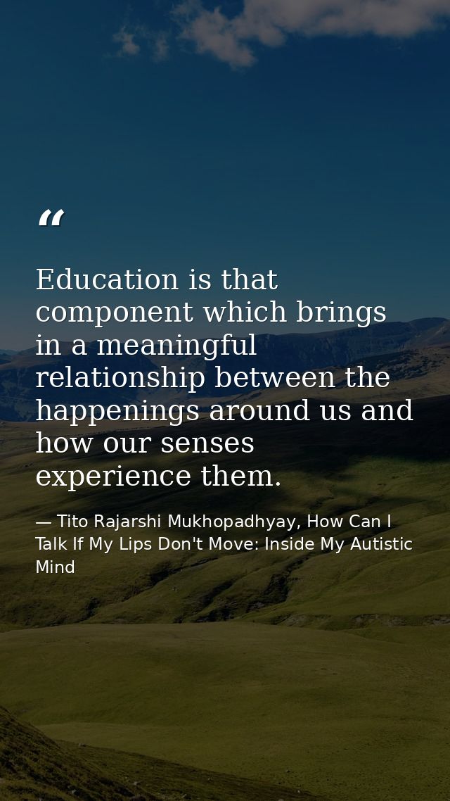 Education is that component which brings in a meaningful relationship between the happenings around us and how our sense — Tito Rajarshi Mukhopadhyay, How Can I Talk If My Lips Don't Move: Inside My Autistic Mind