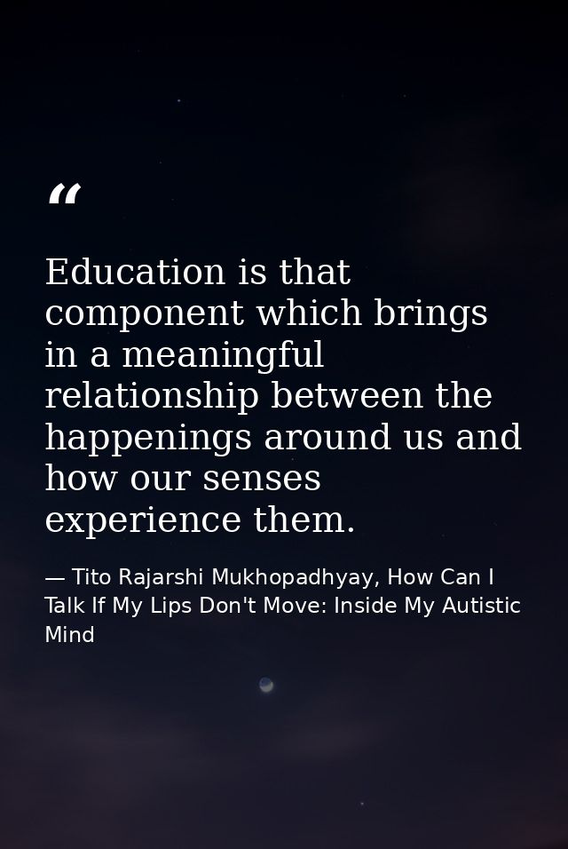 Education is that component which brings in a meaningful relationship between the happenings around us and how our sense — Tito Rajarshi Mukhopadhyay, How Can I Talk If My Lips Don't Move: Inside My Autistic Mind