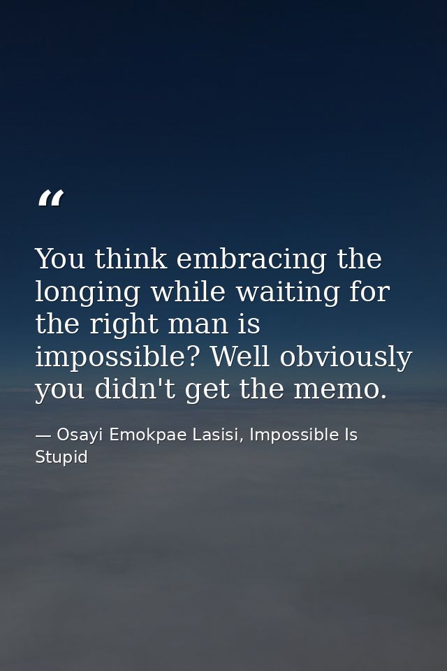 You think embracing the longing while waiting for the right man is impossible? Well obviously you didn't get the memo. — Osayi Emokpae Lasisi, Impossible Is Stupid