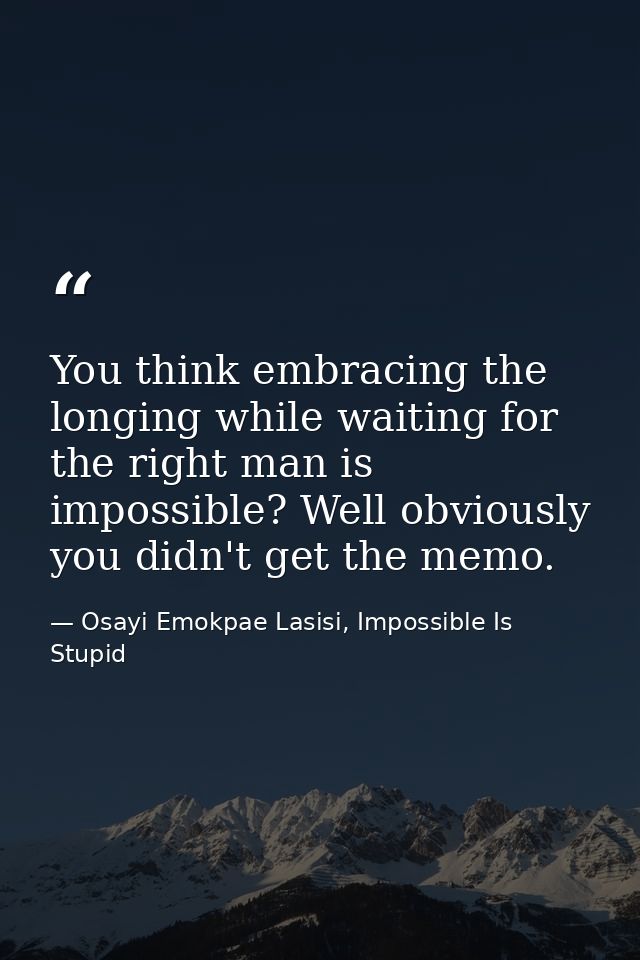 You think embracing the longing while waiting for the right man is impossible? Well obviously you didn't get the memo. — Osayi Emokpae Lasisi, Impossible Is Stupid
