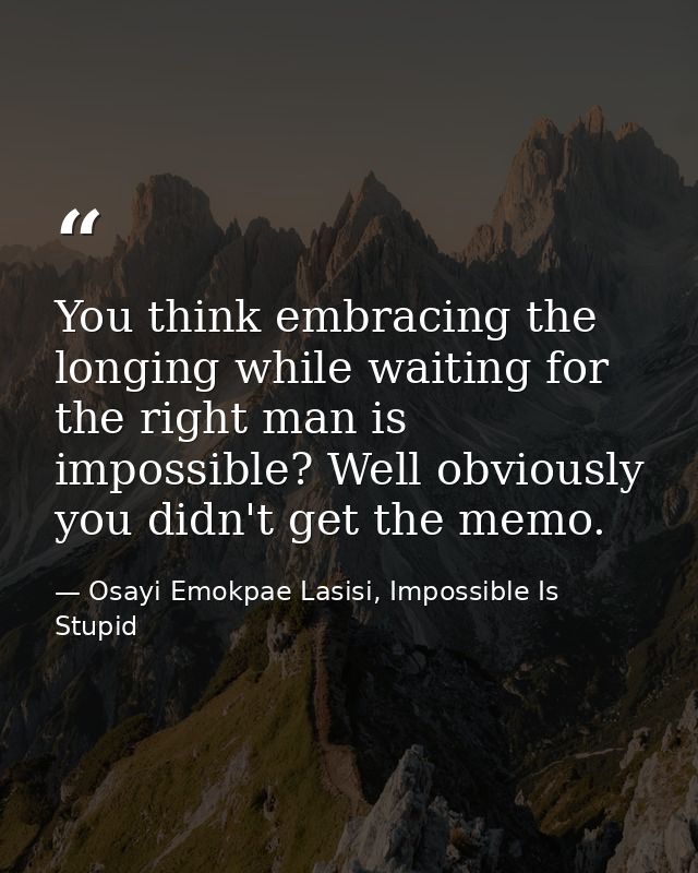 You think embracing the longing while waiting for the right man is impossible? Well obviously you didn't get the memo. — Osayi Emokpae Lasisi, Impossible Is Stupid