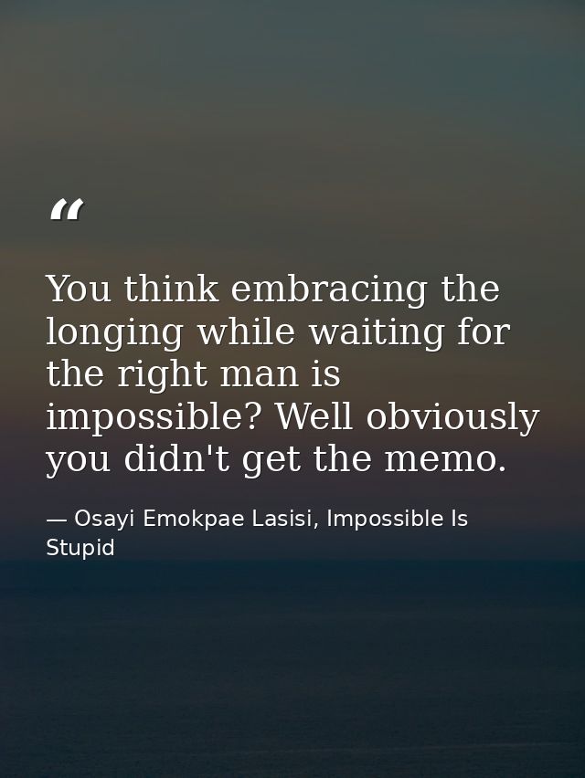 You think embracing the longing while waiting for the right man is impossible? Well obviously you didn't get the memo. — Osayi Emokpae Lasisi, Impossible Is Stupid