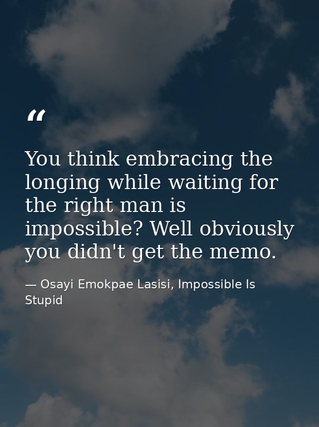 You think embracing the longing while waiting for the right man is impossible? Well obviously you didn't get the memo. — Osayi Emokpae Lasisi, Impossible Is Stupid