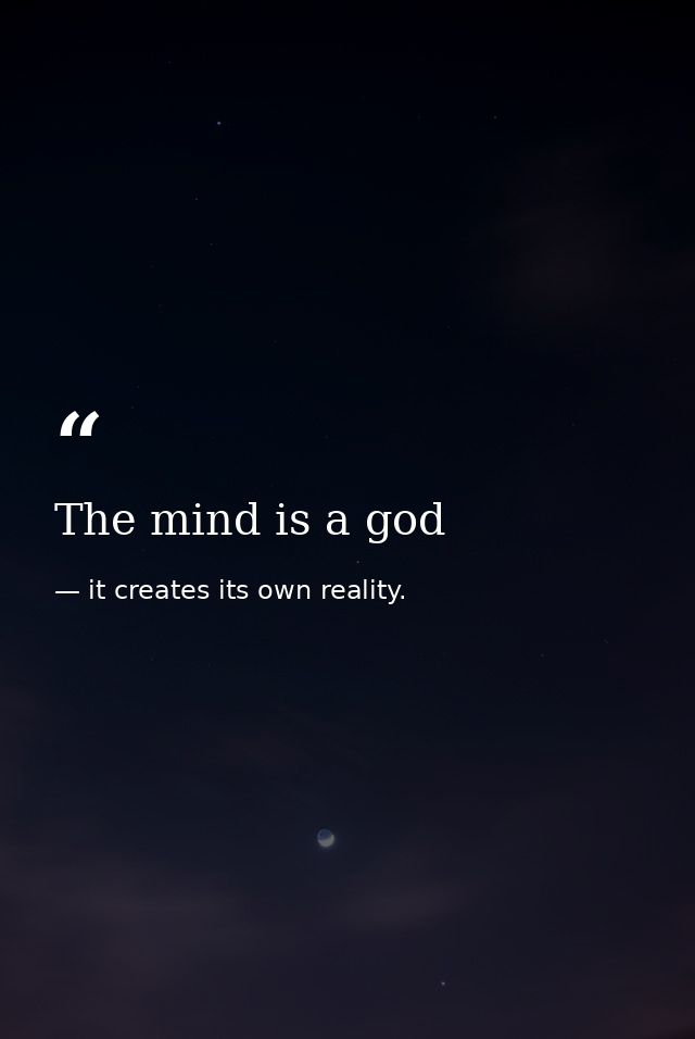 The mind is a god — it creates its own reality.