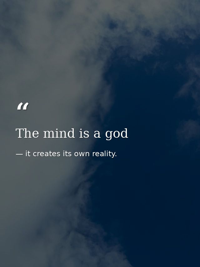The mind is a god — it creates its own reality.