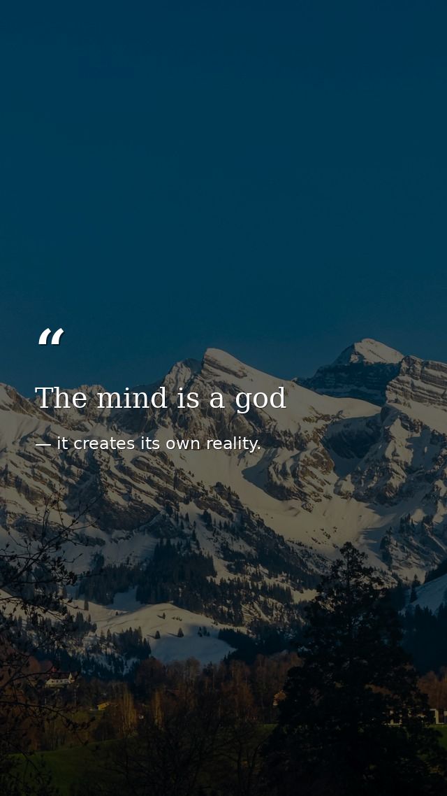 The mind is a god — it creates its own reality.
