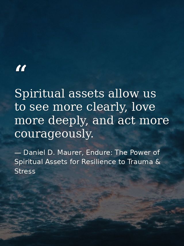 Spiritual assets allow us to see more clearly, love more deeply, and act more courageously. — Daniel D. Maurer, Endure: The Power of Spiritual Assets for Resilience to Trauma & Stress