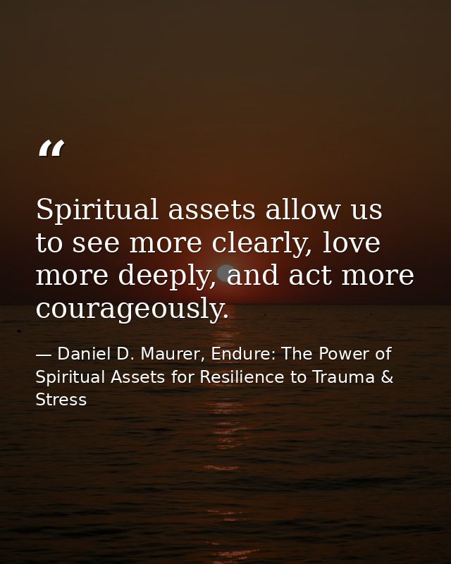 Spiritual assets allow us to see more clearly, love more deeply, and act more courageously. — Daniel D. Maurer, Endure: The Power of Spiritual Assets for Resilience to Trauma & Stress