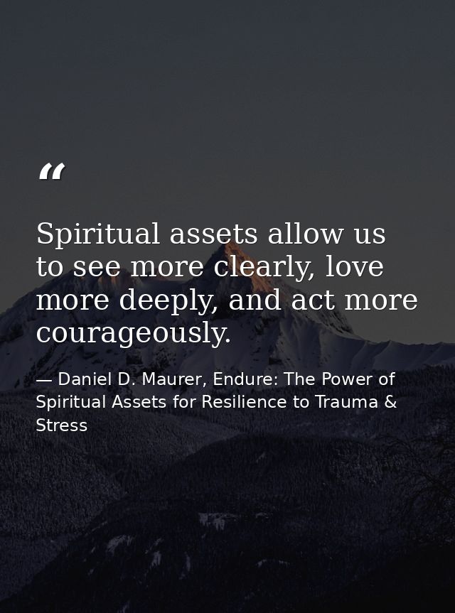 Spiritual assets allow us to see more clearly, love more deeply, and act more courageously. — Daniel D. Maurer, Endure: The Power of Spiritual Assets for Resilience to Trauma & Stress