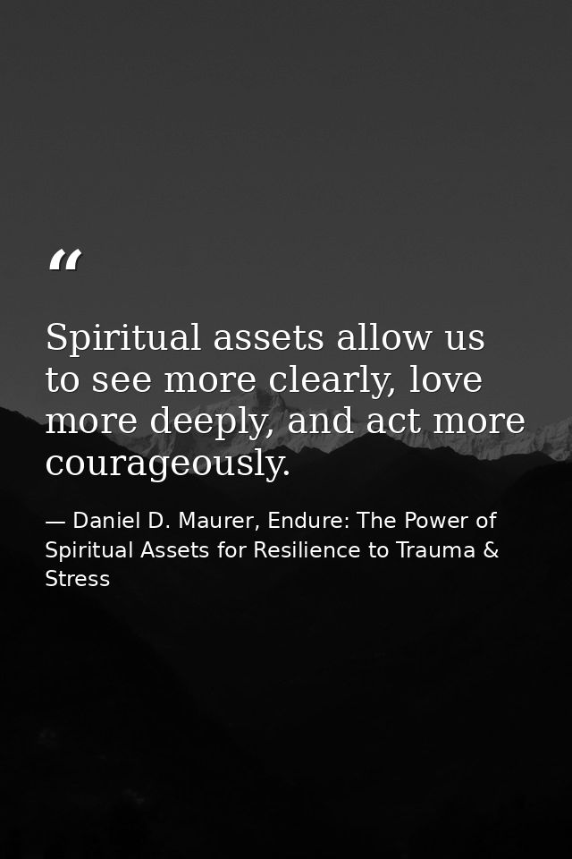 Spiritual assets allow us to see more clearly, love more deeply, and act more courageously. — Daniel D. Maurer, Endure: The Power of Spiritual Assets for Resilience to Trauma & Stress