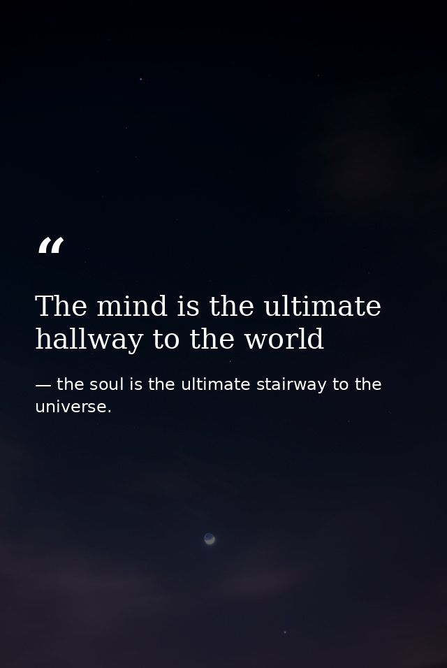 The mind is the ultimate hallway to the world — the soul is the ultimate stairway to the universe.