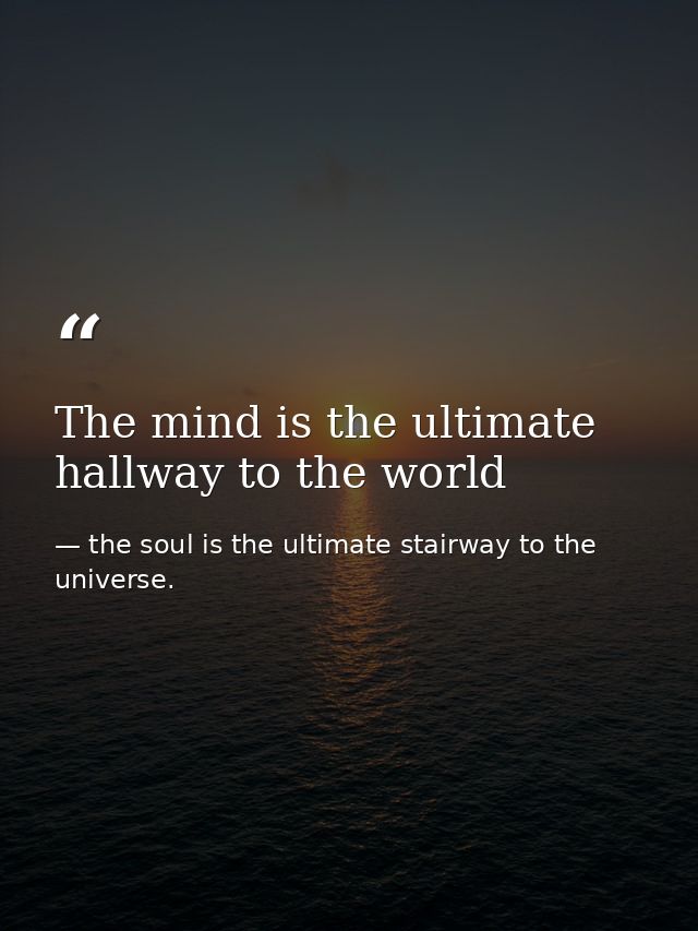 The mind is the ultimate hallway to the world — the soul is the ultimate stairway to the universe.