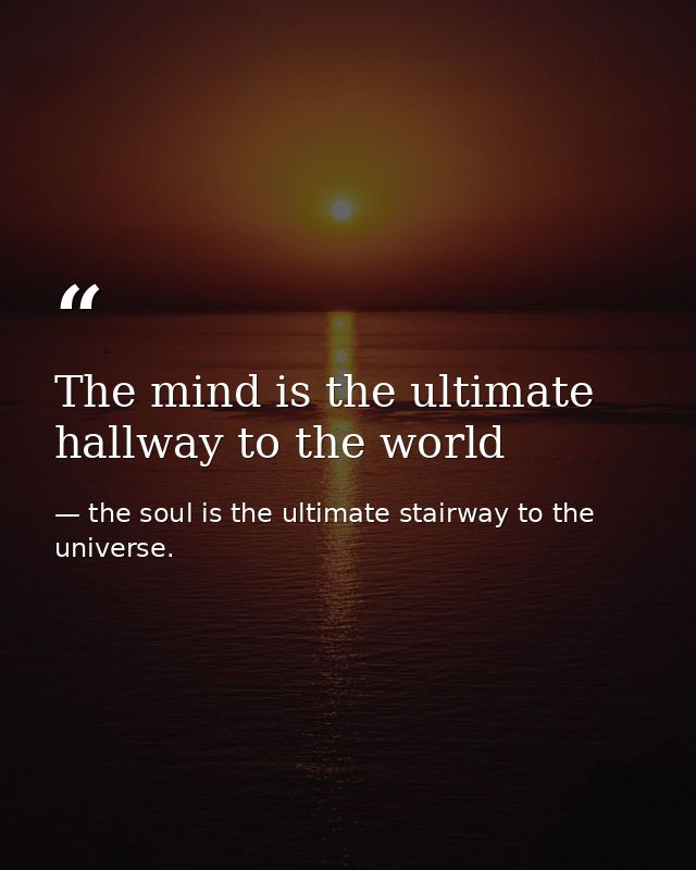The mind is the ultimate hallway to the world — the soul is the ultimate stairway to the universe.