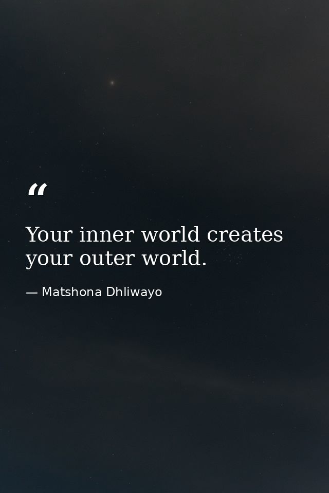 Your inner world creates your outer world. — Matshona Dhliwayo