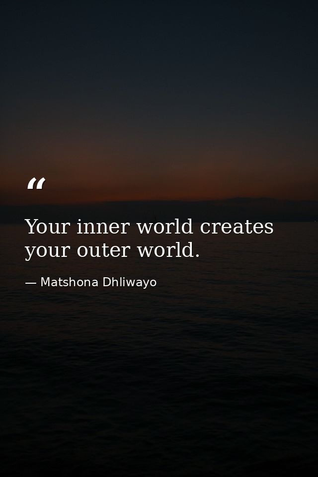 Your inner world creates your outer world. — Matshona Dhliwayo