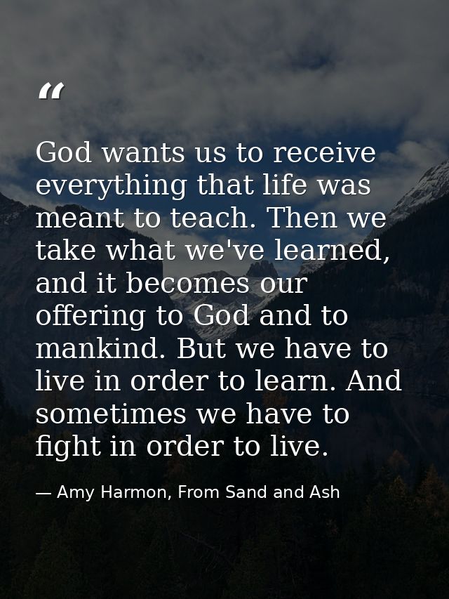 God wants us to receive everything that life was meant to teach. Then we take what we've learned, and it becomes our off — Amy Harmon, From Sand and Ash