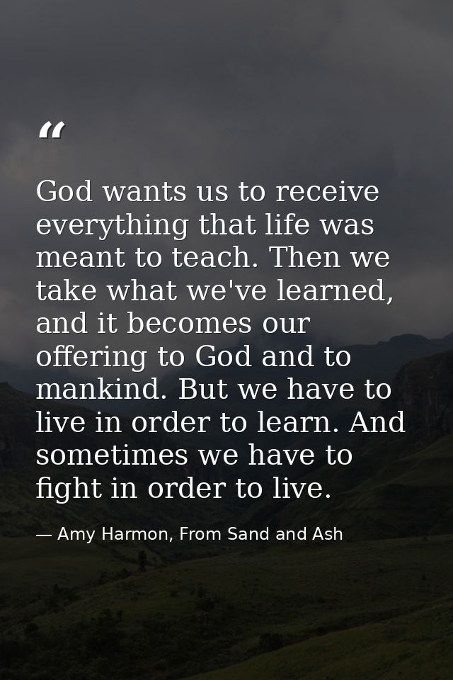 God wants us to receive everything that life was meant to teach. Then we take what we've learned, and it becomes our off — Amy Harmon, From Sand and Ash