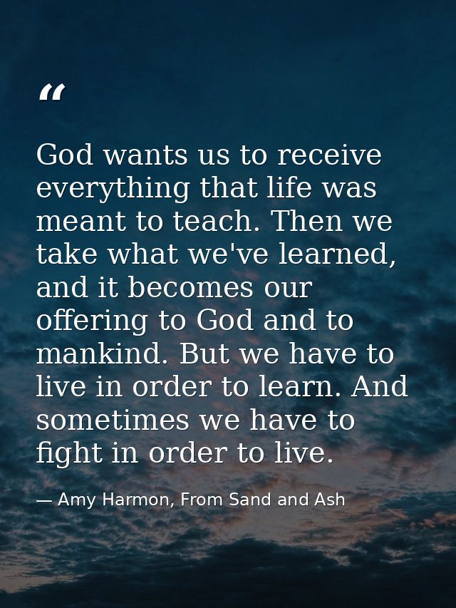 God wants us to receive everything that life was meant to teach. Then we take what we've learned, and it becomes our off — Amy Harmon, From Sand and Ash