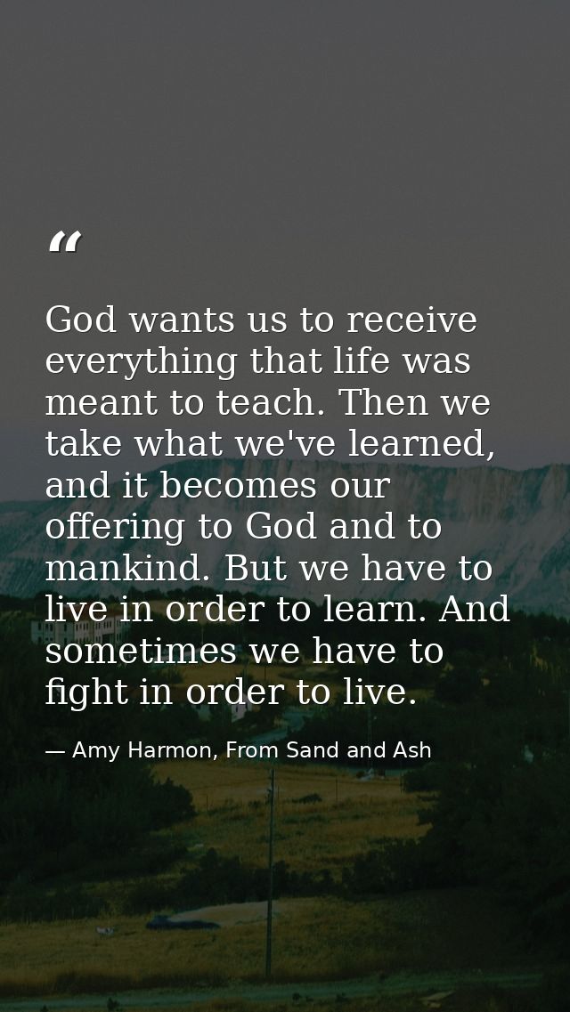 God wants us to receive everything that life was meant to teach. Then we take what we've learned, and it becomes our off — Amy Harmon, From Sand and Ash